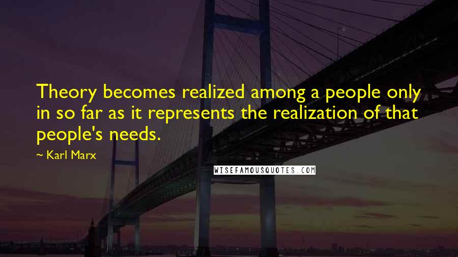 Karl Marx Quotes: Theory becomes realized among a people only in so far as it represents the realization of that people's needs.