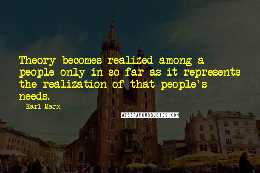 Karl Marx Quotes: Theory becomes realized among a people only in so far as it represents the realization of that people's needs.