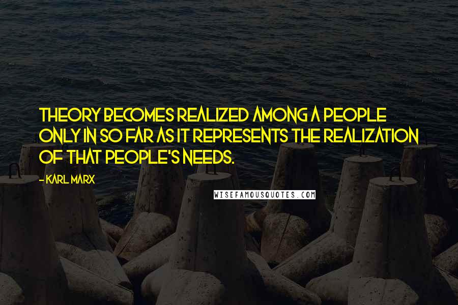 Karl Marx Quotes: Theory becomes realized among a people only in so far as it represents the realization of that people's needs.