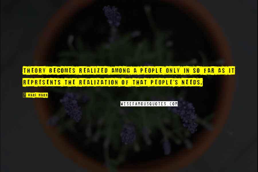 Karl Marx Quotes: Theory becomes realized among a people only in so far as it represents the realization of that people's needs.