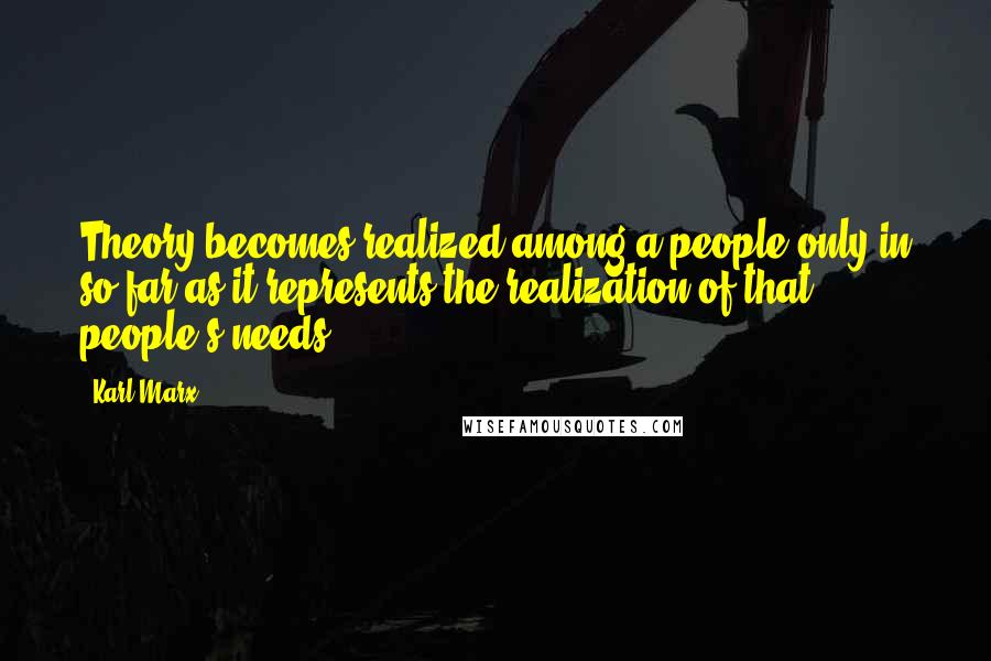 Karl Marx Quotes: Theory becomes realized among a people only in so far as it represents the realization of that people's needs.