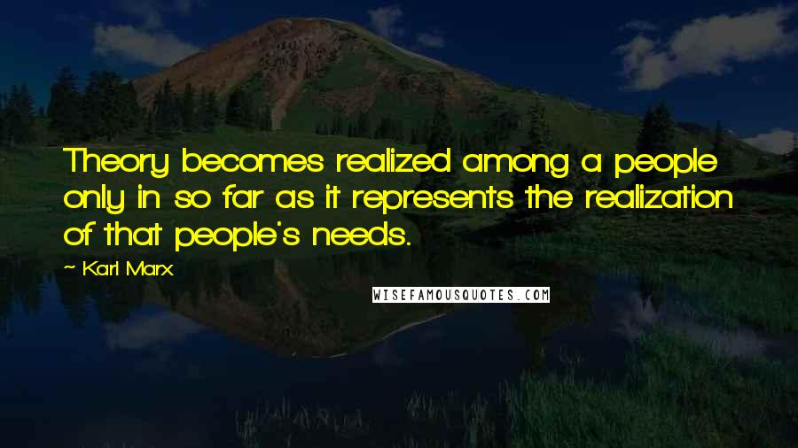 Karl Marx Quotes: Theory becomes realized among a people only in so far as it represents the realization of that people's needs.