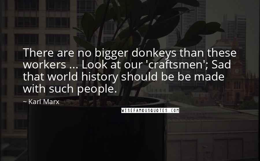 Karl Marx Quotes: There are no bigger donkeys than these workers ... Look at our 'craftsmen'; Sad that world history should be be made with such people.