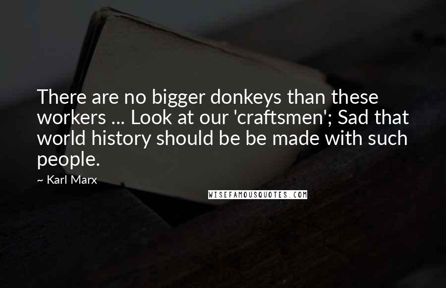 Karl Marx Quotes: There are no bigger donkeys than these workers ... Look at our 'craftsmen'; Sad that world history should be be made with such people.