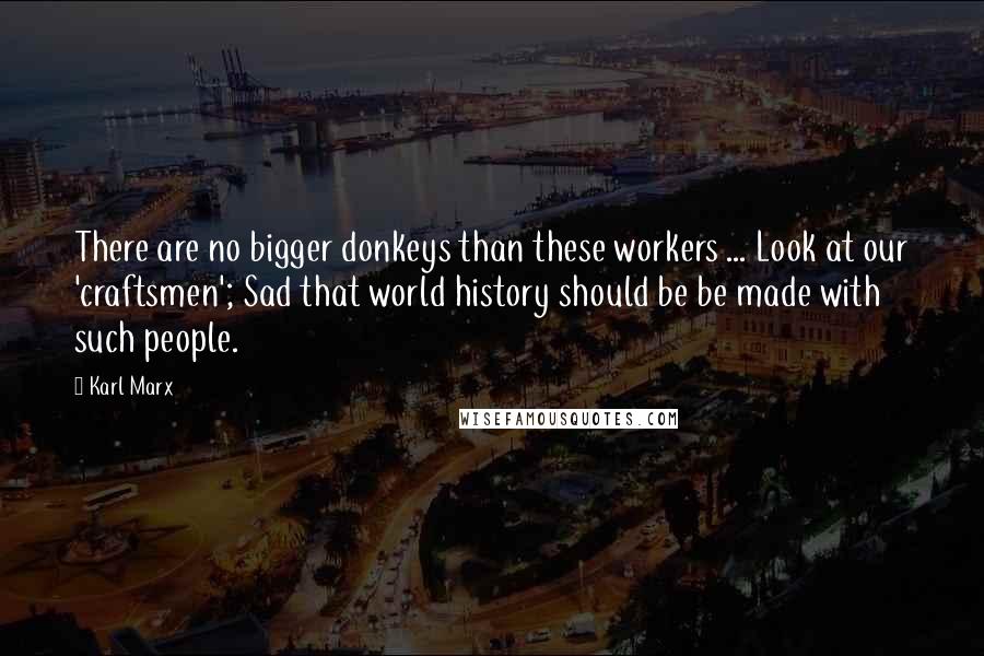 Karl Marx Quotes: There are no bigger donkeys than these workers ... Look at our 'craftsmen'; Sad that world history should be be made with such people.