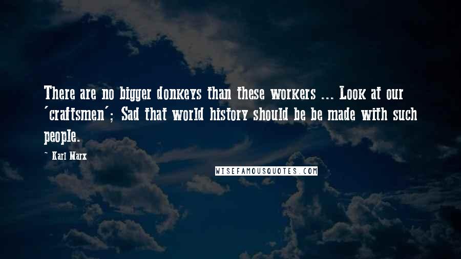 Karl Marx Quotes: There are no bigger donkeys than these workers ... Look at our 'craftsmen'; Sad that world history should be be made with such people.