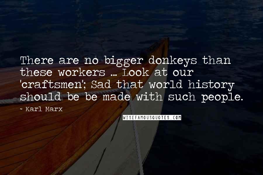 Karl Marx Quotes: There are no bigger donkeys than these workers ... Look at our 'craftsmen'; Sad that world history should be be made with such people.