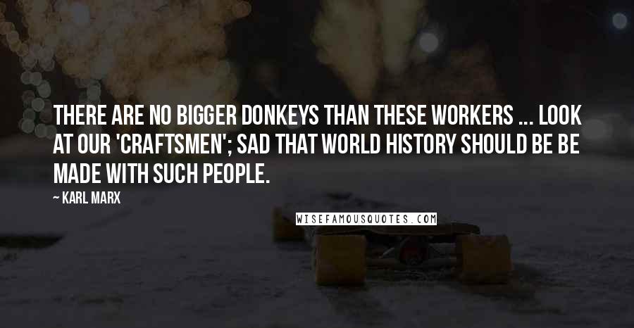 Karl Marx Quotes: There are no bigger donkeys than these workers ... Look at our 'craftsmen'; Sad that world history should be be made with such people.