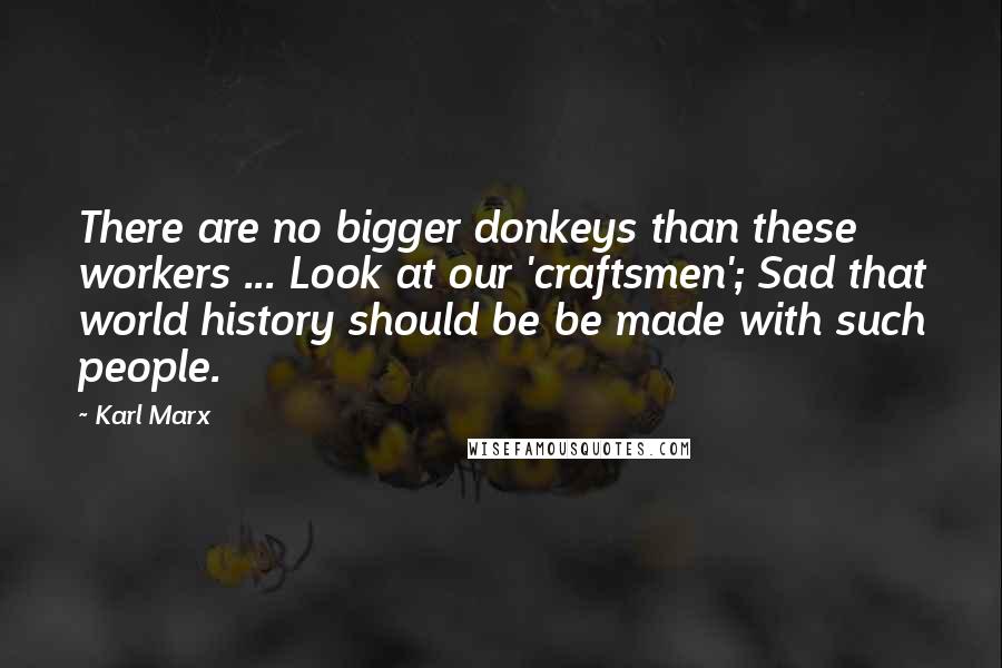 Karl Marx Quotes: There are no bigger donkeys than these workers ... Look at our 'craftsmen'; Sad that world history should be be made with such people.