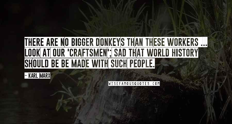 Karl Marx Quotes: There are no bigger donkeys than these workers ... Look at our 'craftsmen'; Sad that world history should be be made with such people.