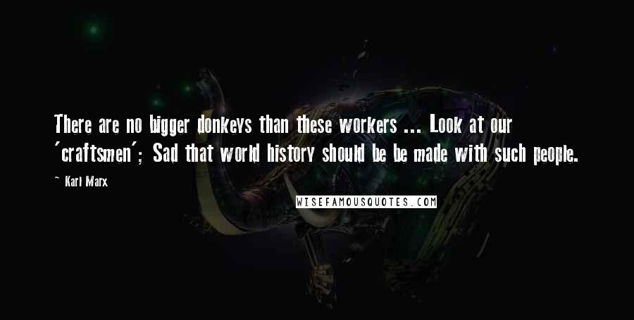 Karl Marx Quotes: There are no bigger donkeys than these workers ... Look at our 'craftsmen'; Sad that world history should be be made with such people.