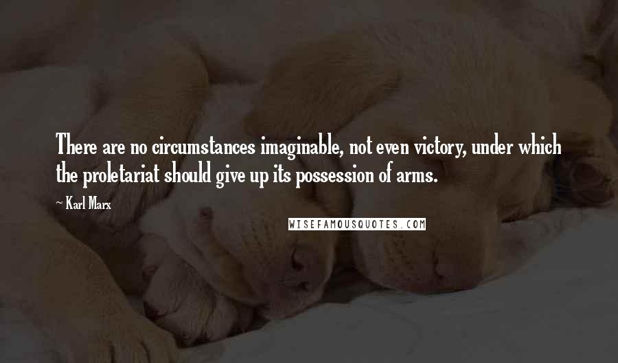 Karl Marx Quotes: There are no circumstances imaginable, not even victory, under which the proletariat should give up its possession of arms.