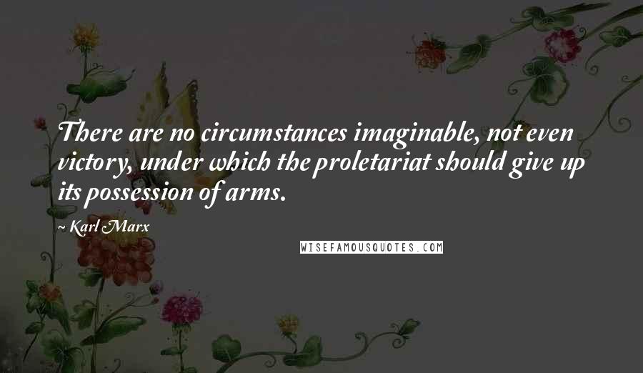 Karl Marx Quotes: There are no circumstances imaginable, not even victory, under which the proletariat should give up its possession of arms.