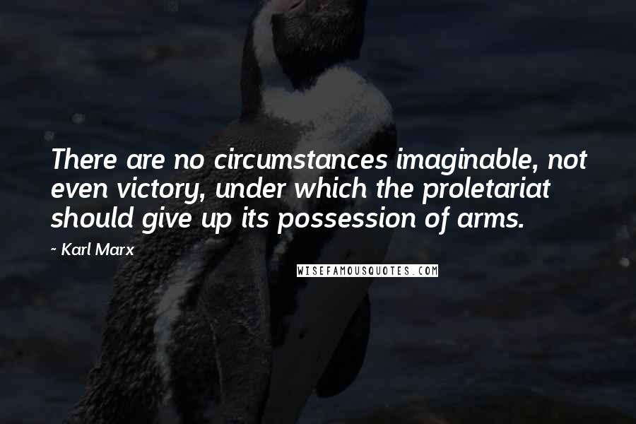 Karl Marx Quotes: There are no circumstances imaginable, not even victory, under which the proletariat should give up its possession of arms.