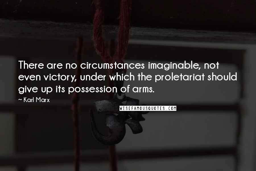 Karl Marx Quotes: There are no circumstances imaginable, not even victory, under which the proletariat should give up its possession of arms.