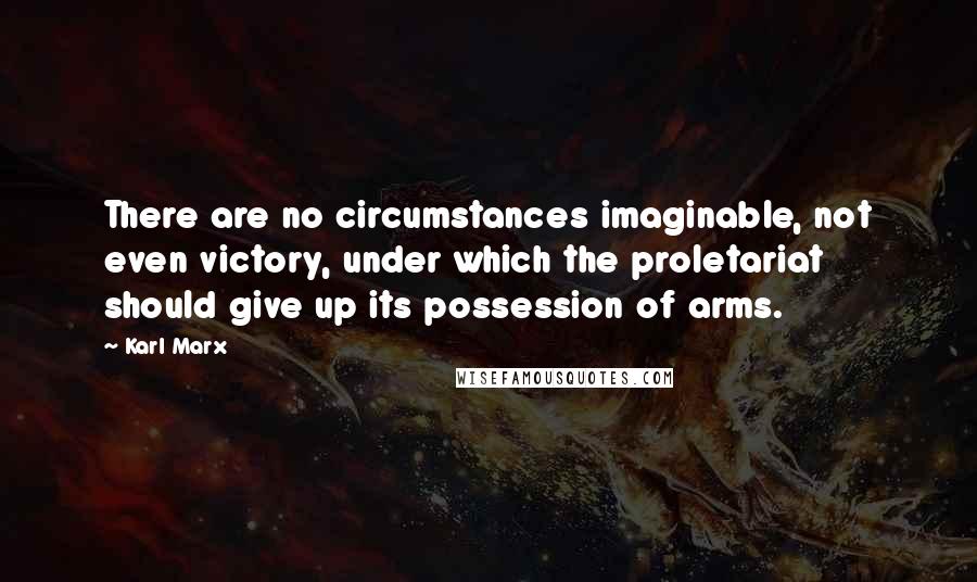 Karl Marx Quotes: There are no circumstances imaginable, not even victory, under which the proletariat should give up its possession of arms.