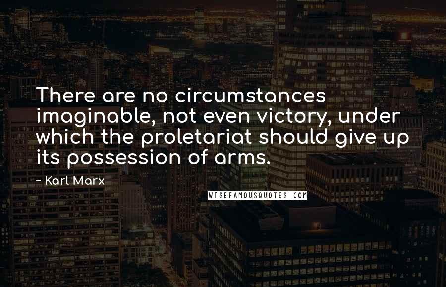 Karl Marx Quotes: There are no circumstances imaginable, not even victory, under which the proletariat should give up its possession of arms.