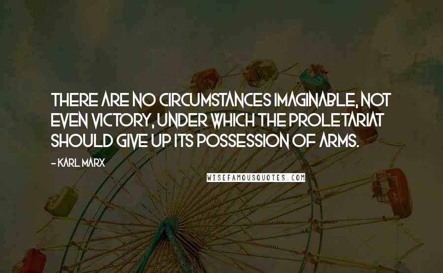 Karl Marx Quotes: There are no circumstances imaginable, not even victory, under which the proletariat should give up its possession of arms.