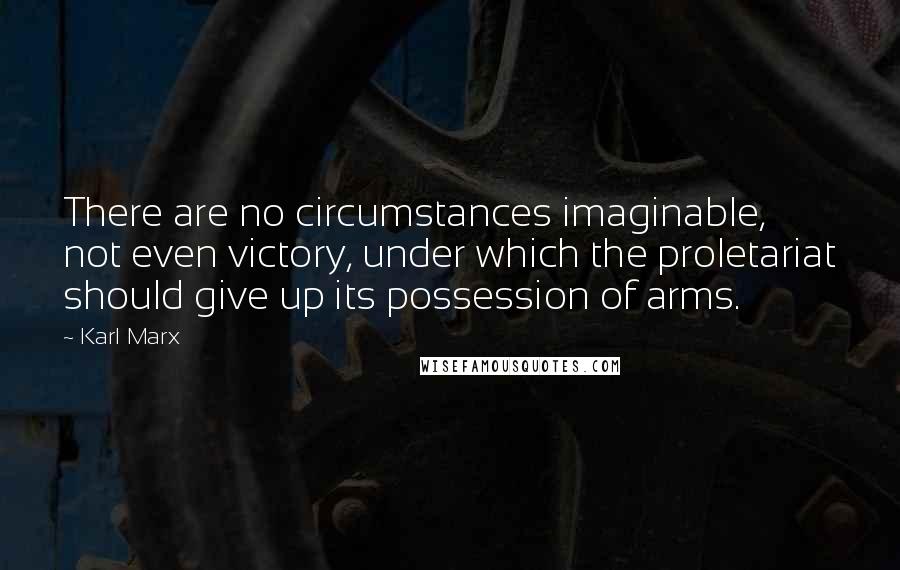 Karl Marx Quotes: There are no circumstances imaginable, not even victory, under which the proletariat should give up its possession of arms.