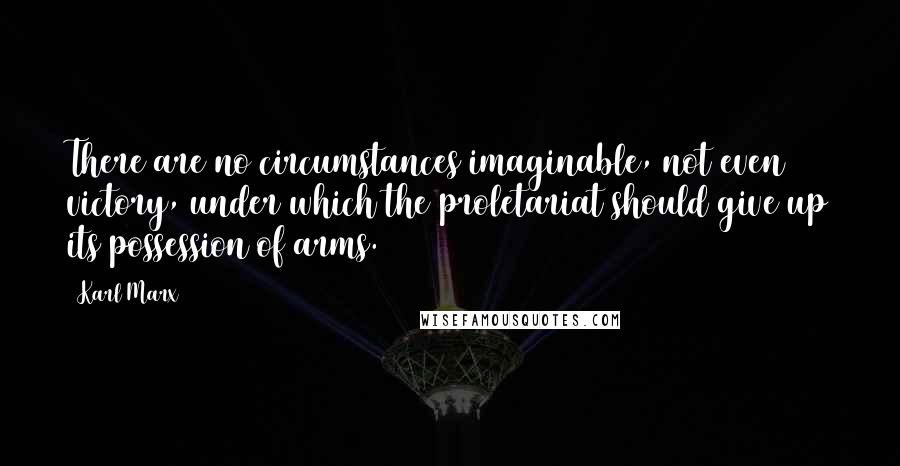 Karl Marx Quotes: There are no circumstances imaginable, not even victory, under which the proletariat should give up its possession of arms.