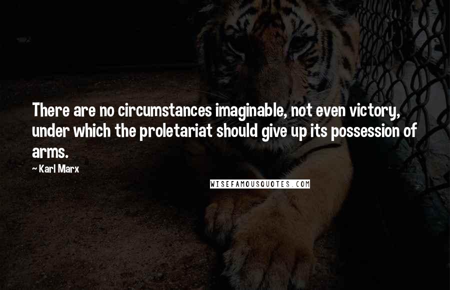 Karl Marx Quotes: There are no circumstances imaginable, not even victory, under which the proletariat should give up its possession of arms.