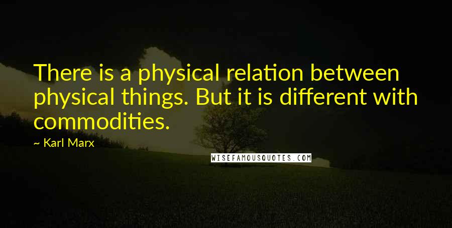 Karl Marx Quotes: There is a physical relation between physical things. But it is different with commodities.