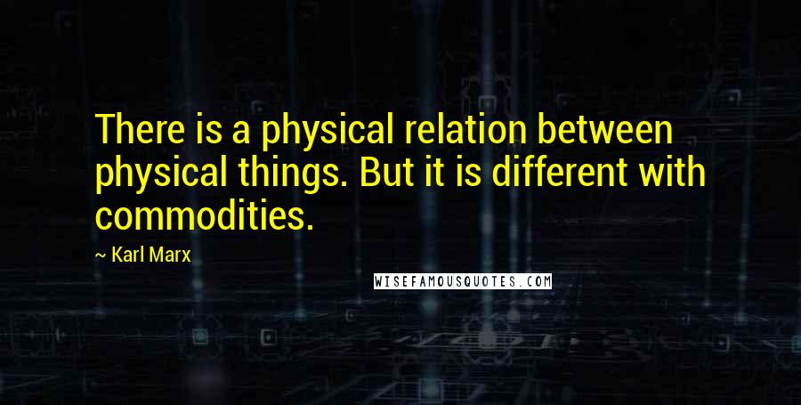 Karl Marx Quotes: There is a physical relation between physical things. But it is different with commodities.