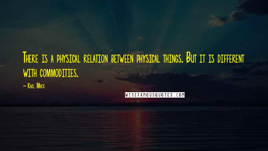 Karl Marx Quotes: There is a physical relation between physical things. But it is different with commodities.