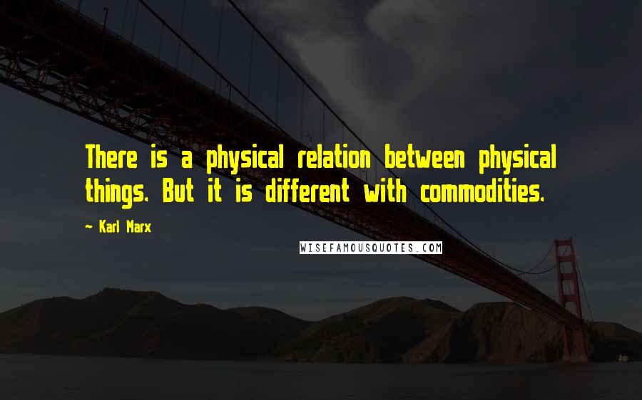Karl Marx Quotes: There is a physical relation between physical things. But it is different with commodities.