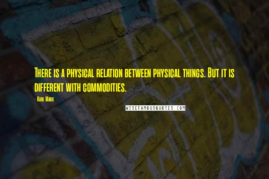 Karl Marx Quotes: There is a physical relation between physical things. But it is different with commodities.