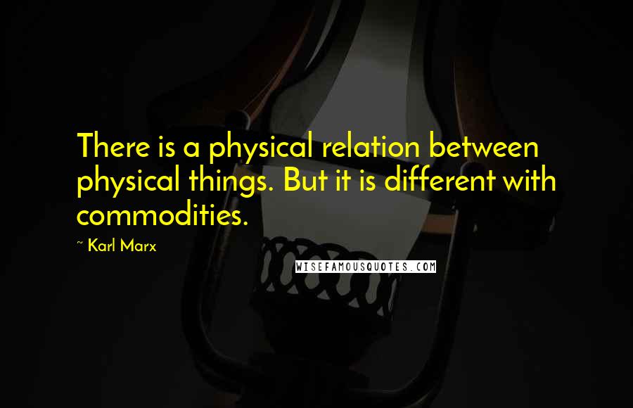 Karl Marx Quotes: There is a physical relation between physical things. But it is different with commodities.