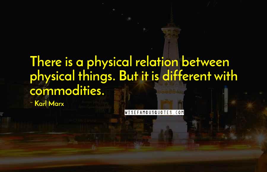 Karl Marx Quotes: There is a physical relation between physical things. But it is different with commodities.