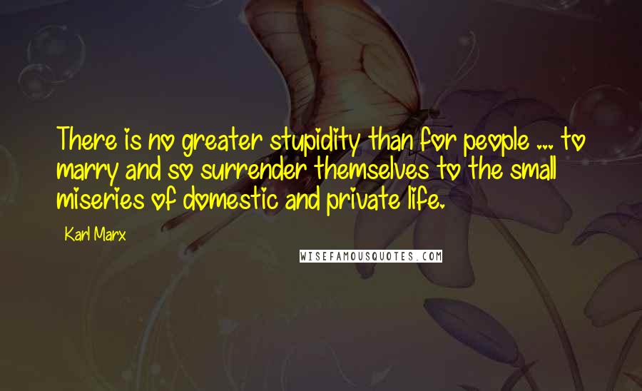 Karl Marx Quotes: There is no greater stupidity than for people ... to marry and so surrender themselves to the small miseries of domestic and private life.