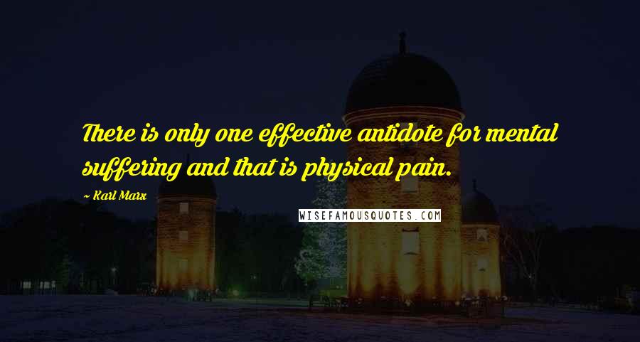 Karl Marx Quotes: There is only one effective antidote for mental suffering and that is physical pain.