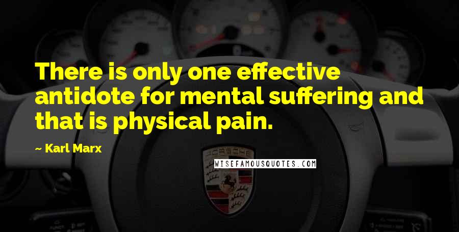 Karl Marx Quotes: There is only one effective antidote for mental suffering and that is physical pain.