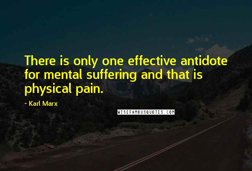 Karl Marx Quotes: There is only one effective antidote for mental suffering and that is physical pain.