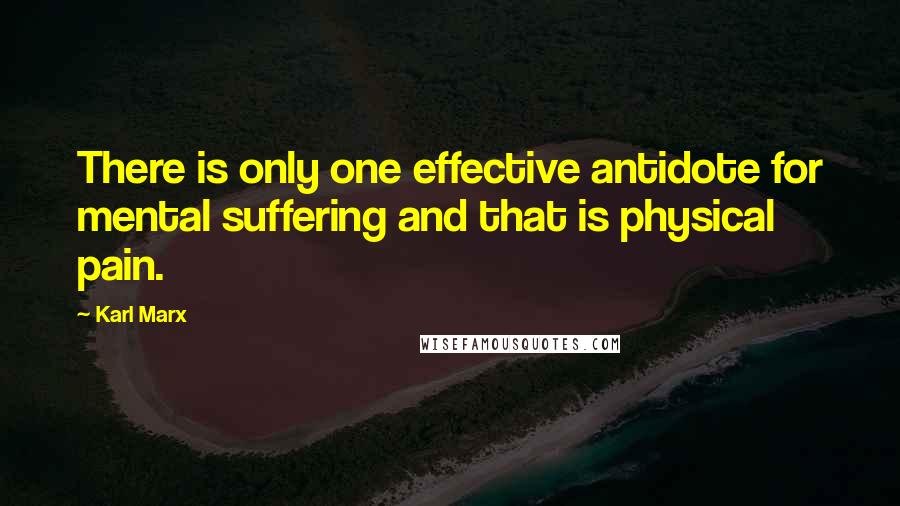 Karl Marx Quotes: There is only one effective antidote for mental suffering and that is physical pain.