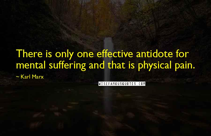 Karl Marx Quotes: There is only one effective antidote for mental suffering and that is physical pain.