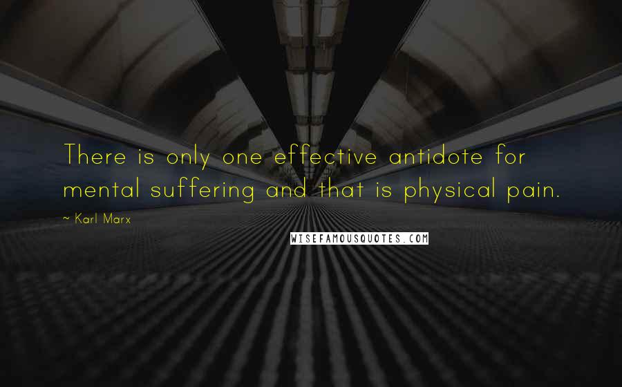 Karl Marx Quotes: There is only one effective antidote for mental suffering and that is physical pain.