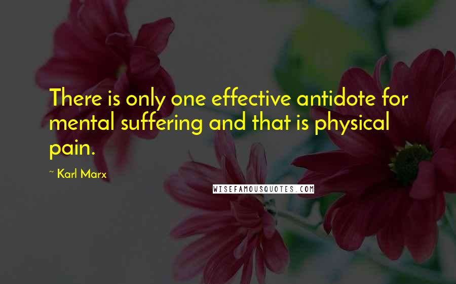 Karl Marx Quotes: There is only one effective antidote for mental suffering and that is physical pain.