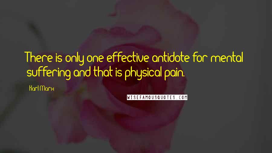 Karl Marx Quotes: There is only one effective antidote for mental suffering and that is physical pain.