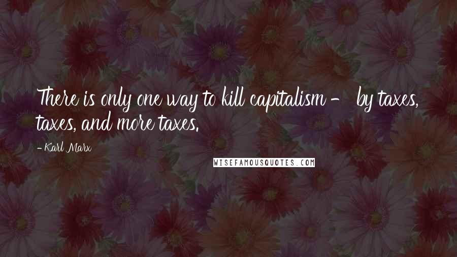 Karl Marx Quotes: There is only one way to kill capitalism - by taxes, taxes, and more taxes.