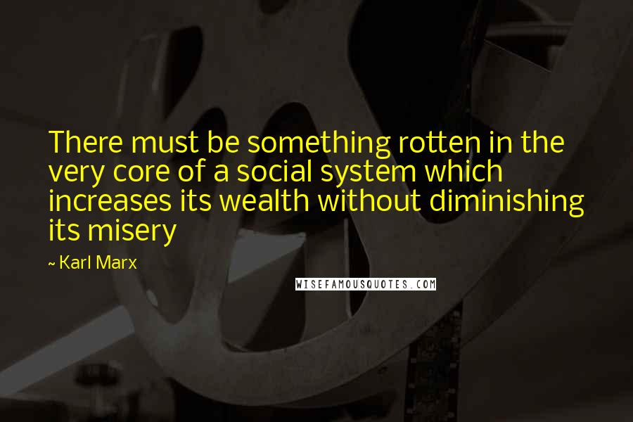 Karl Marx Quotes: There must be something rotten in the very core of a social system which increases its wealth without diminishing its misery