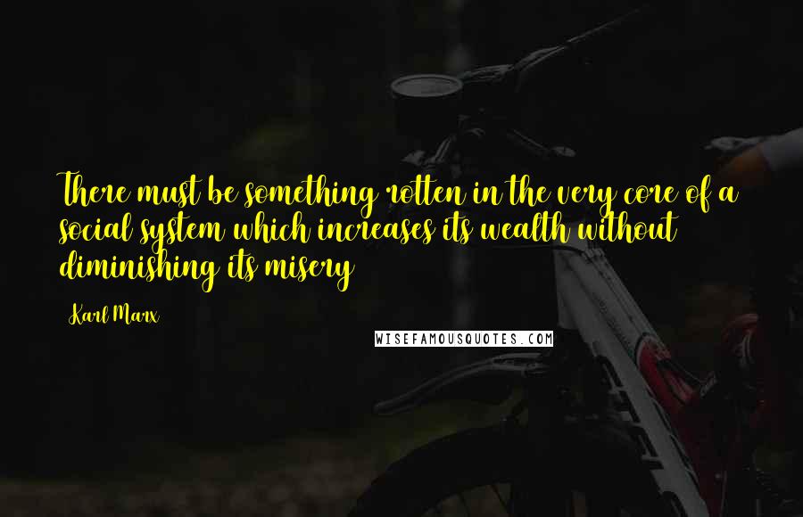 Karl Marx Quotes: There must be something rotten in the very core of a social system which increases its wealth without diminishing its misery