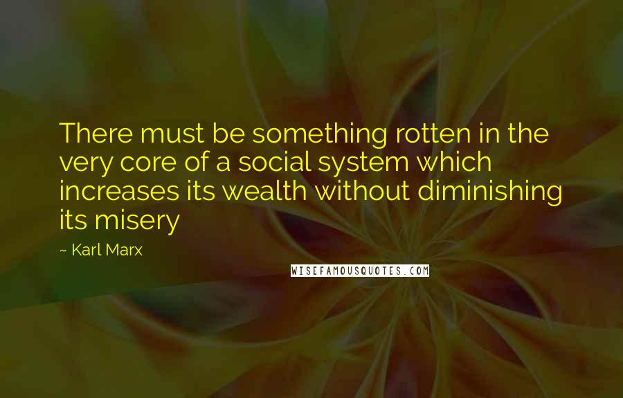 Karl Marx Quotes: There must be something rotten in the very core of a social system which increases its wealth without diminishing its misery