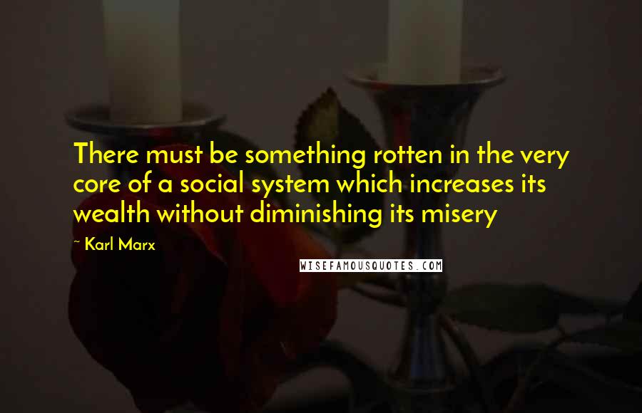 Karl Marx Quotes: There must be something rotten in the very core of a social system which increases its wealth without diminishing its misery