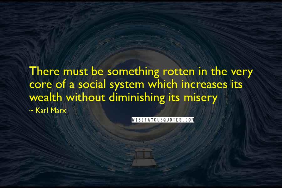 Karl Marx Quotes: There must be something rotten in the very core of a social system which increases its wealth without diminishing its misery