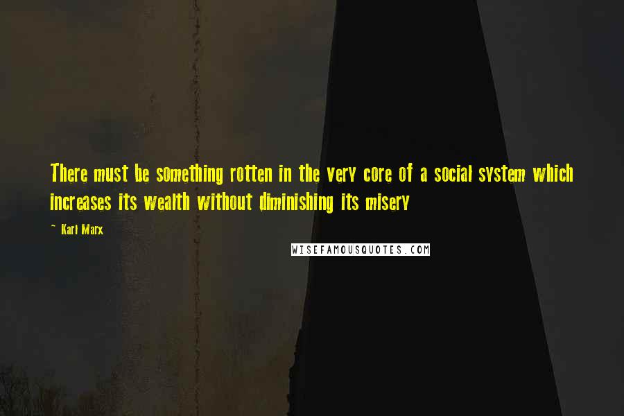 Karl Marx Quotes: There must be something rotten in the very core of a social system which increases its wealth without diminishing its misery