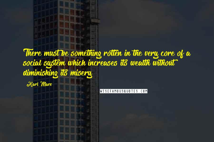 Karl Marx Quotes: There must be something rotten in the very core of a social system which increases its wealth without diminishing its misery
