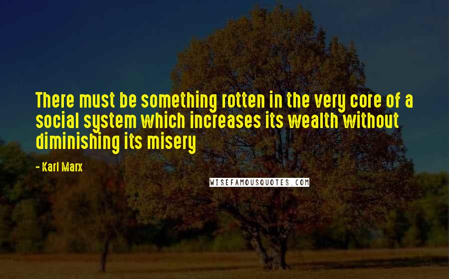 Karl Marx Quotes: There must be something rotten in the very core of a social system which increases its wealth without diminishing its misery